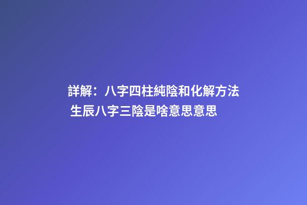 詳解：八字四柱純陰和化解方法 生辰八字三陰是啥意思意思-第1張-觀點-玄機派